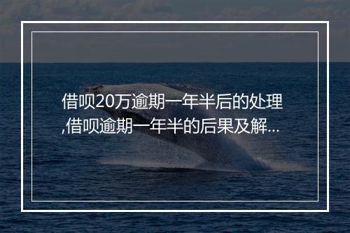 借呗20万逾期一年半后的处理 ,借呗逾期一年半的后果及解决办法