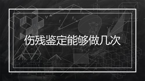 伤残鉴定能够做几次