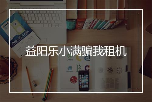 益阳乐小满骗我租机