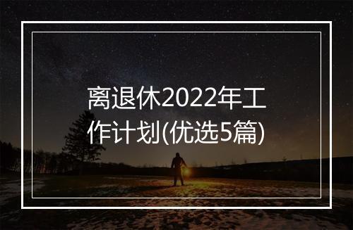 离退休2022年工作计划(优选5篇)