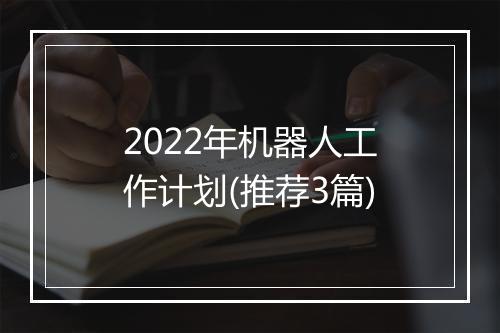 2022年机器人工作计划(推荐3篇)