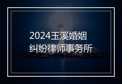 2024玉溪婚姻纠纷律师事务所