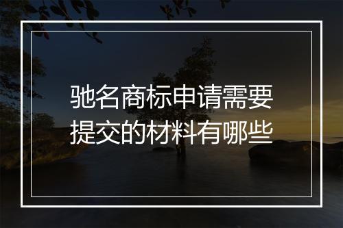 驰名商标申请需要提交的材料有哪些