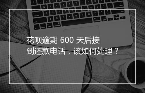 花呗逾期 600 天后接到还款电话，该如何处理？