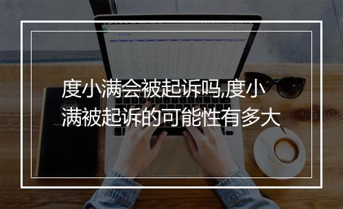 度小满会被起诉吗,度小满被起诉的可能性有多大