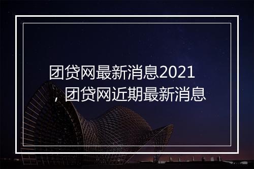 团贷网最新消息2021，团贷网近期最新消息
