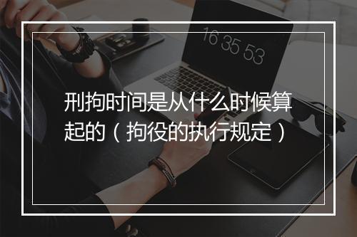 刑拘时间是从什么时候算起的（拘役的执行规定）