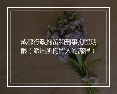 成都行政拘留和刑事拘留期限（派出所拘留人的流程）