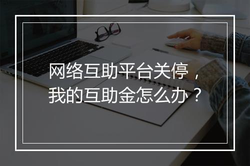 网络互助平台关停，我的互助金怎么办？