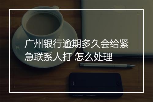 广州银行逾期多久会给紧急联系人打 怎么处理