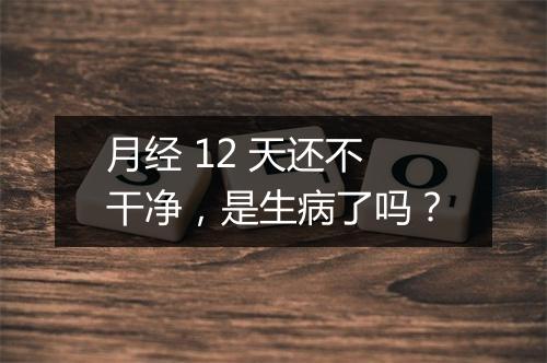 月经 12 天还不干净，是生病了吗？