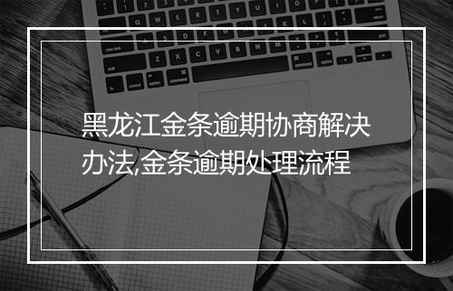 黑龙江金条逾期协商解决办法,金条逾期处理流程