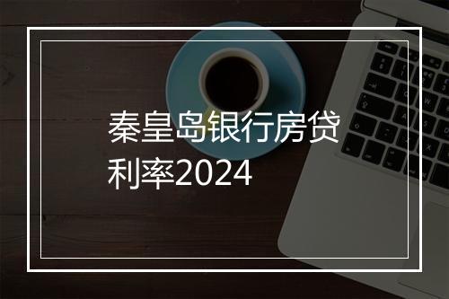 秦皇岛银行房贷利率2024