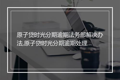 原子贷时光分期逾期法务部解决办法,原子贷时光分期逾期处理流程