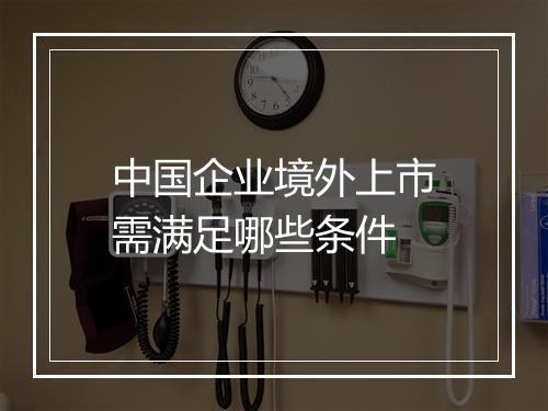 中国企业境外上市需满足哪些条件