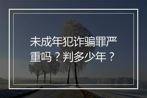 未成年犯诈骗罪严重吗？判多少年？
