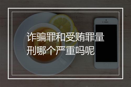 诈骗罪和受贿罪量刑哪个严重吗呢