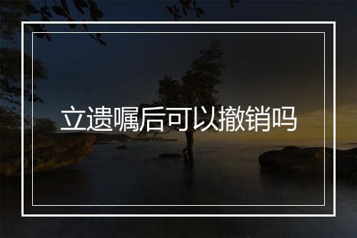 立遗嘱后可以撤销吗