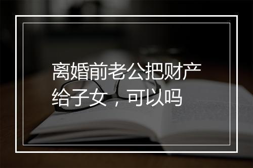 离婚前老公把财产给子女，可以吗
