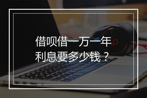 借呗借一万一年利息要多少钱？