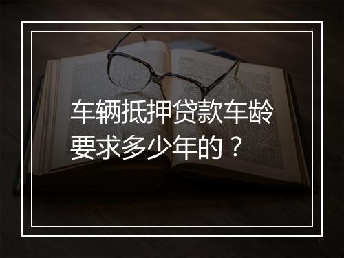 车辆抵押贷款车龄要求多少年的？