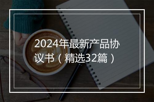 2024年最新产品协议书（精选32篇）