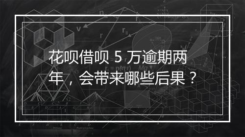 花呗借呗 5 万逾期两年，会带来哪些后果？