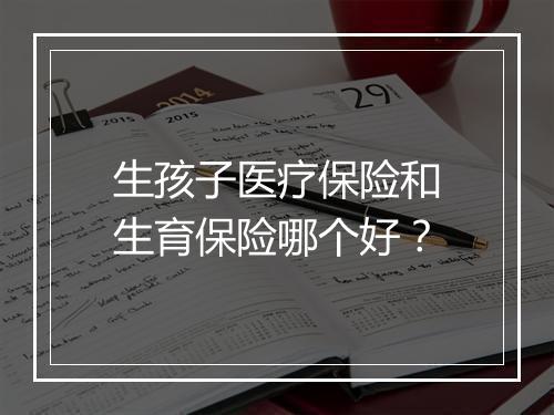 生孩子医疗保险和生育保险哪个好？