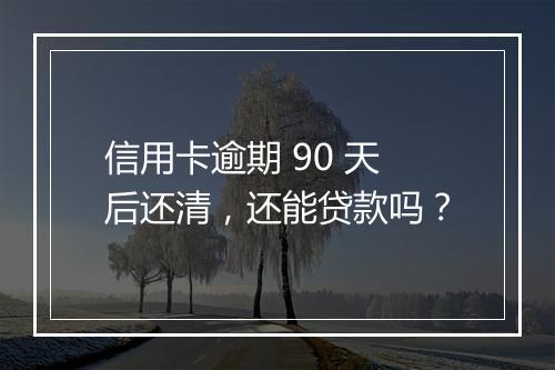信用卡逾期 90 天后还清，还能贷款吗？