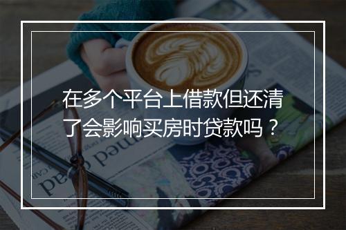 在多个平台上借款但还清了会影响买房时贷款吗？