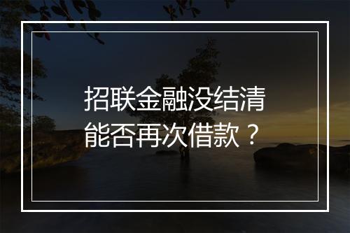 招联金融没结清能否再次借款？