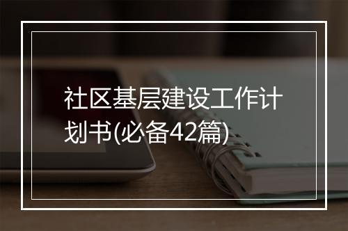 社区基层建设工作计划书(必备42篇)