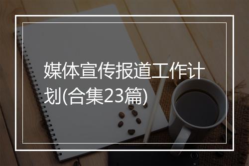 媒体宣传报道工作计划(合集23篇)