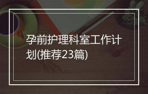 孕前护理科室工作计划(推荐23篇)
