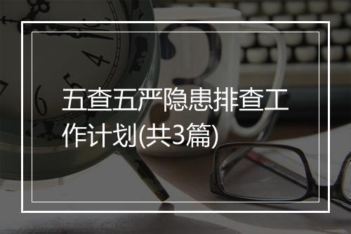 五查五严隐患排查工作计划(共3篇)