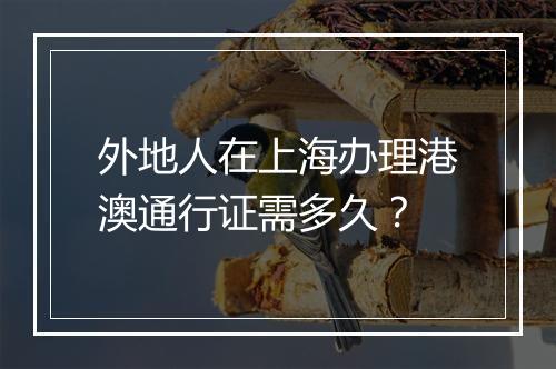 外地人在上海办理港澳通行证需多久？