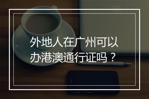 外地人在广州可以办港澳通行证吗？