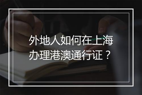 外地人如何在上海办理港澳通行证？
