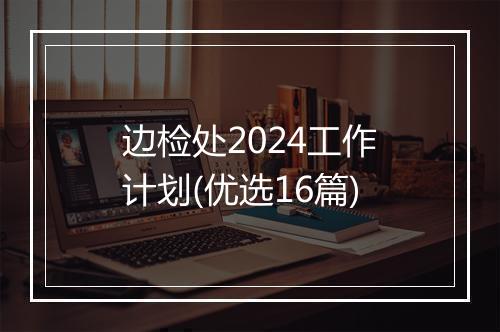边检处2024工作计划(优选16篇)