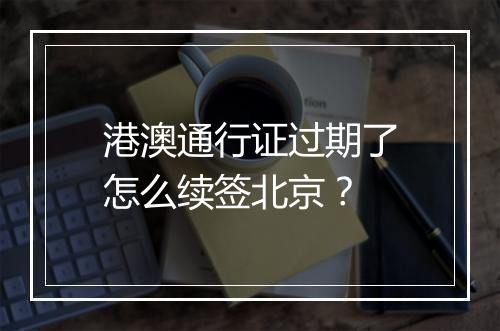 港澳通行证过期了怎么续签北京？