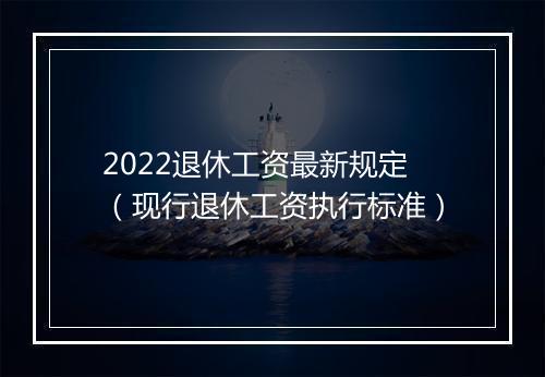 2022退休工资最新规定（现行退休工资执行标准）