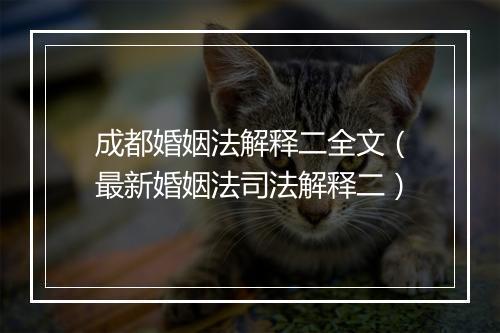 成都婚姻法解释二全文（最新婚姻法司法解释二）