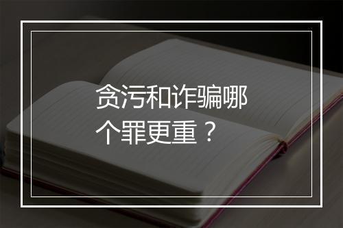 贪污和诈骗哪个罪更重？