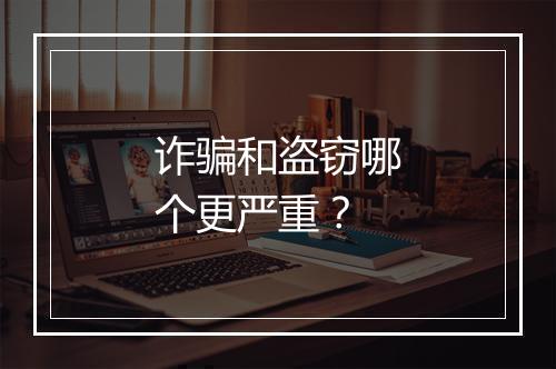 诈骗和盗窃哪个更严重？