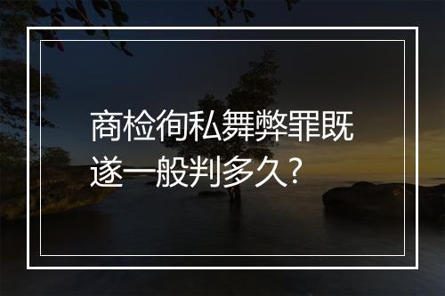 商检徇私舞弊罪既遂一般判多久?