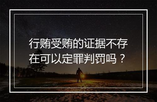 行贿受贿的证据不存在可以定罪判罚吗？