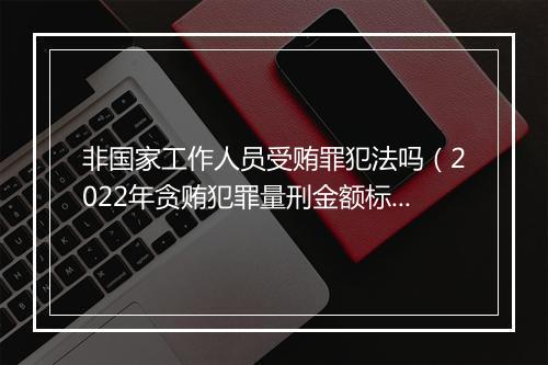 非国家工作人员受贿罪犯法吗（2022年贪贿犯罪量刑金额标准）