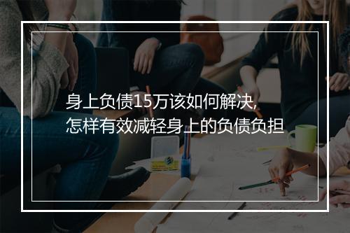 身上负债15万该如何解决,怎样有效减轻身上的负债负担