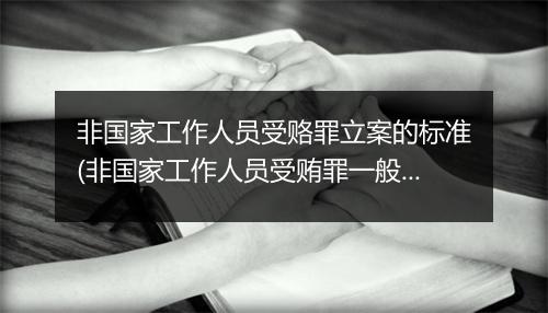 非国家工作人员受赂罪立案的标准(非国家工作人员受贿罪一般不立案)
