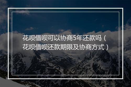 花呗借呗可以协商5年还款吗（花呗借呗还款期限及协商方式）